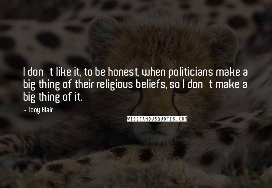 Tony Blair Quotes: I don't like it, to be honest, when politicians make a big thing of their religious beliefs, so I don't make a big thing of it.