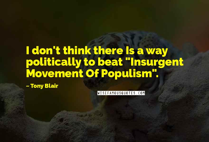 Tony Blair Quotes: I don't think there Is a way politically to beat "Insurgent Movement Of Populism".