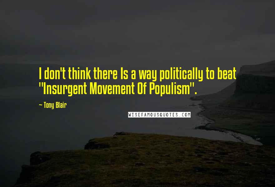 Tony Blair Quotes: I don't think there Is a way politically to beat "Insurgent Movement Of Populism".