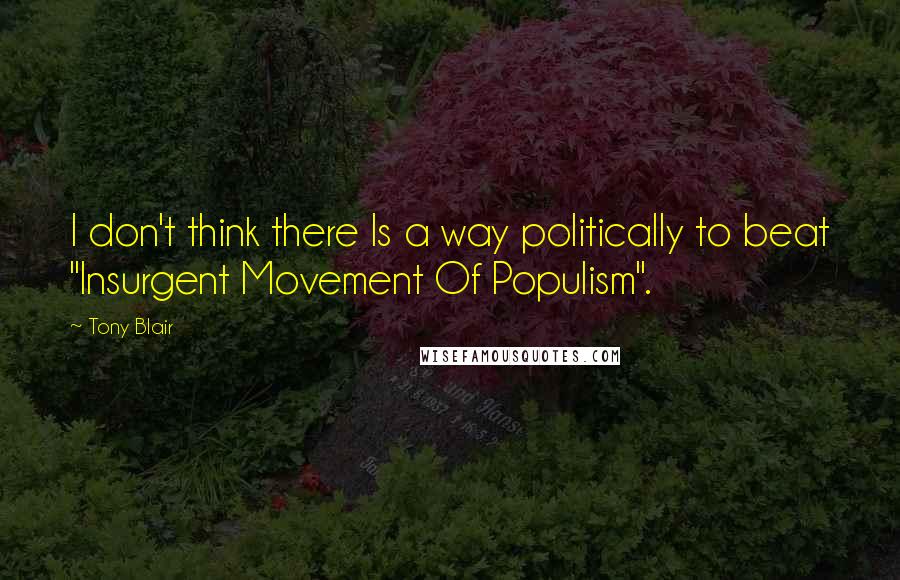 Tony Blair Quotes: I don't think there Is a way politically to beat "Insurgent Movement Of Populism".