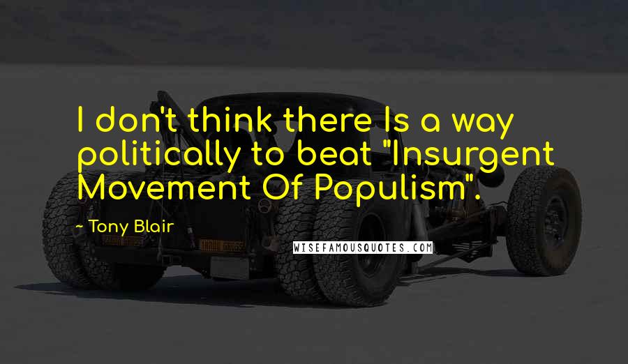 Tony Blair Quotes: I don't think there Is a way politically to beat "Insurgent Movement Of Populism".