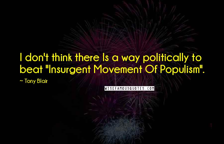 Tony Blair Quotes: I don't think there Is a way politically to beat "Insurgent Movement Of Populism".