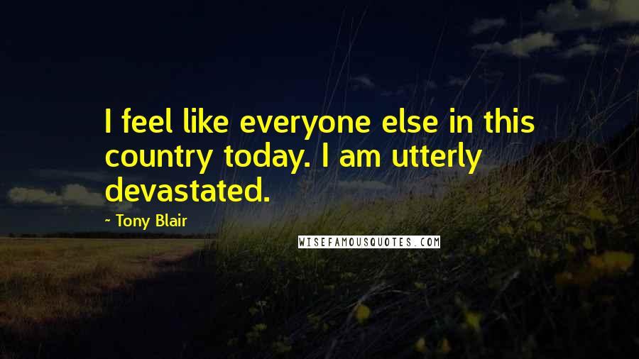 Tony Blair Quotes: I feel like everyone else in this country today. I am utterly devastated.