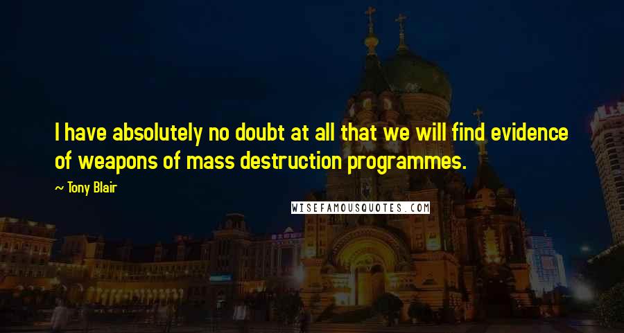 Tony Blair Quotes: I have absolutely no doubt at all that we will find evidence of weapons of mass destruction programmes.
