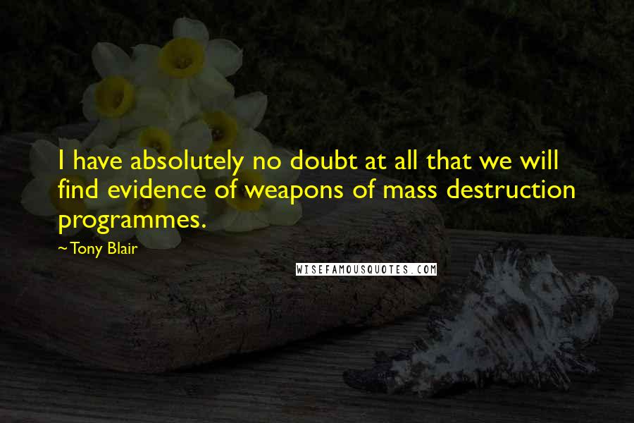 Tony Blair Quotes: I have absolutely no doubt at all that we will find evidence of weapons of mass destruction programmes.