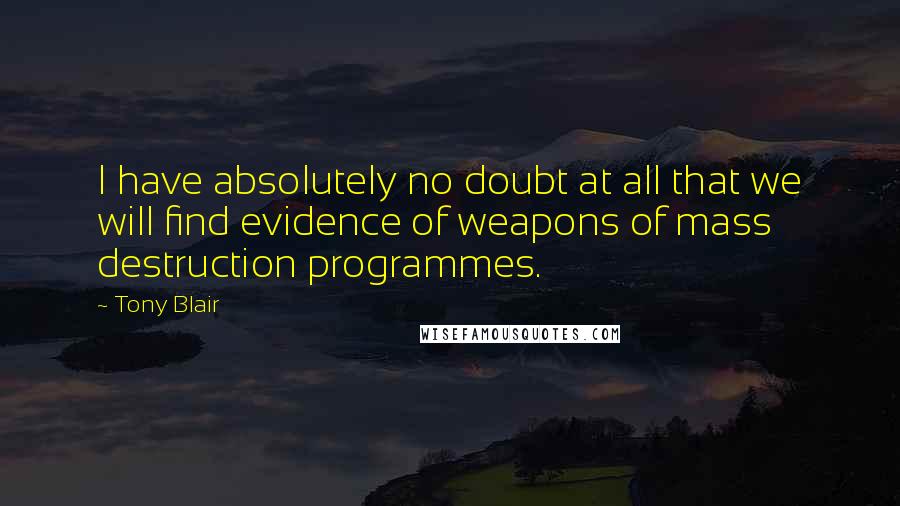 Tony Blair Quotes: I have absolutely no doubt at all that we will find evidence of weapons of mass destruction programmes.