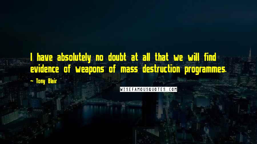 Tony Blair Quotes: I have absolutely no doubt at all that we will find evidence of weapons of mass destruction programmes.