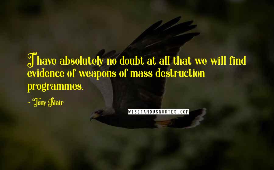 Tony Blair Quotes: I have absolutely no doubt at all that we will find evidence of weapons of mass destruction programmes.