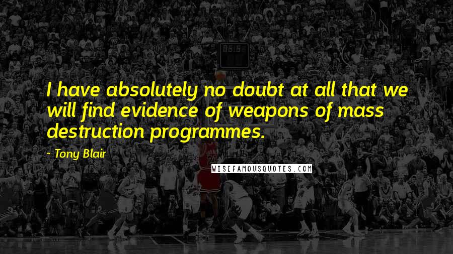 Tony Blair Quotes: I have absolutely no doubt at all that we will find evidence of weapons of mass destruction programmes.