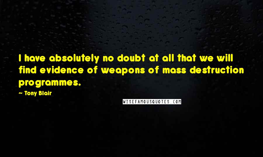 Tony Blair Quotes: I have absolutely no doubt at all that we will find evidence of weapons of mass destruction programmes.