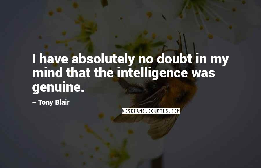 Tony Blair Quotes: I have absolutely no doubt in my mind that the intelligence was genuine.
