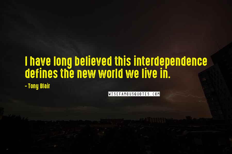 Tony Blair Quotes: I have long believed this interdependence defines the new world we live in.