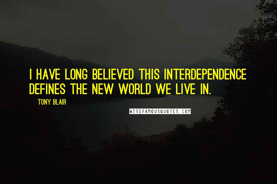 Tony Blair Quotes: I have long believed this interdependence defines the new world we live in.