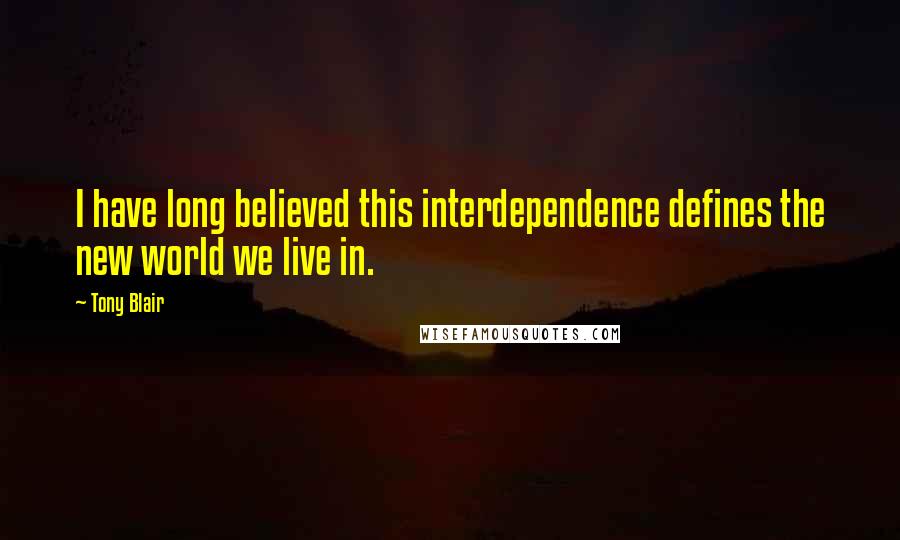 Tony Blair Quotes: I have long believed this interdependence defines the new world we live in.