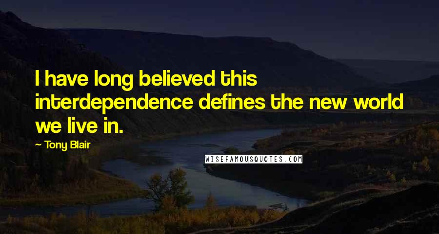 Tony Blair Quotes: I have long believed this interdependence defines the new world we live in.