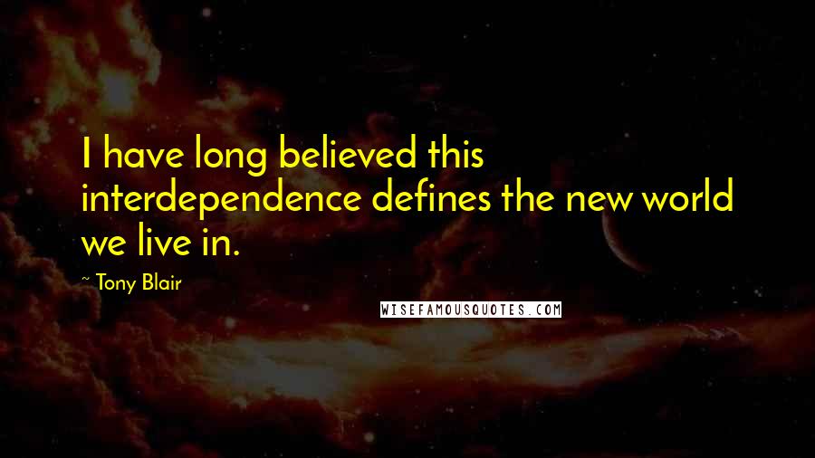 Tony Blair Quotes: I have long believed this interdependence defines the new world we live in.