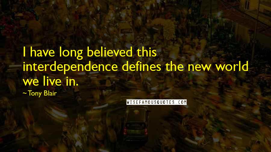 Tony Blair Quotes: I have long believed this interdependence defines the new world we live in.