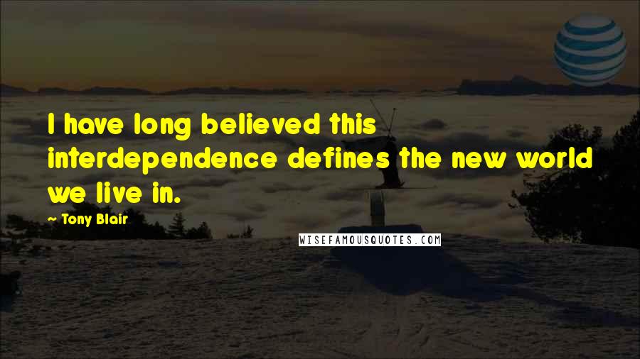 Tony Blair Quotes: I have long believed this interdependence defines the new world we live in.