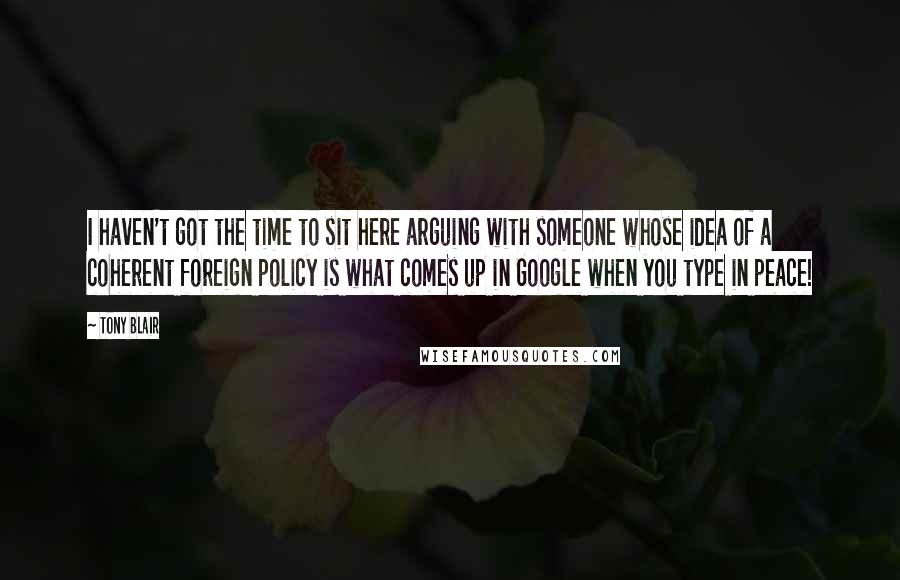 Tony Blair Quotes: I haven't got the time to sit here arguing with someone whose idea of a coherent foreign policy is what comes up in Google when you type in peace!