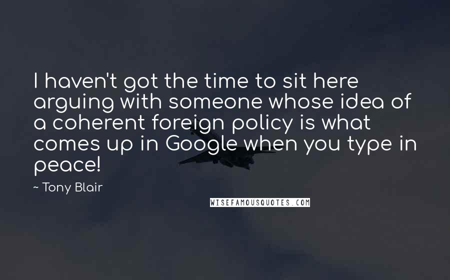 Tony Blair Quotes: I haven't got the time to sit here arguing with someone whose idea of a coherent foreign policy is what comes up in Google when you type in peace!