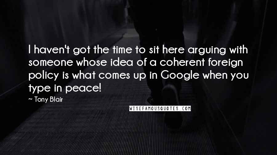 Tony Blair Quotes: I haven't got the time to sit here arguing with someone whose idea of a coherent foreign policy is what comes up in Google when you type in peace!