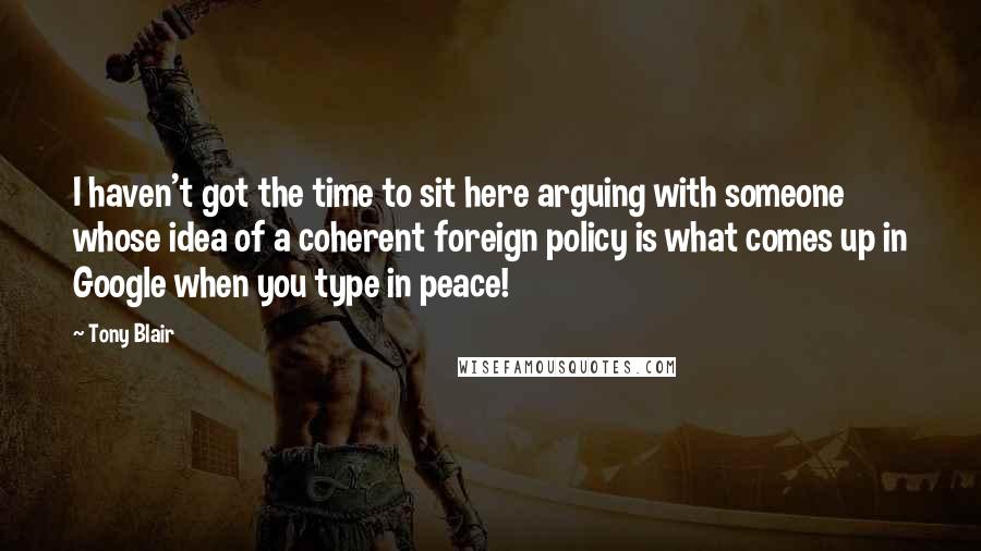 Tony Blair Quotes: I haven't got the time to sit here arguing with someone whose idea of a coherent foreign policy is what comes up in Google when you type in peace!