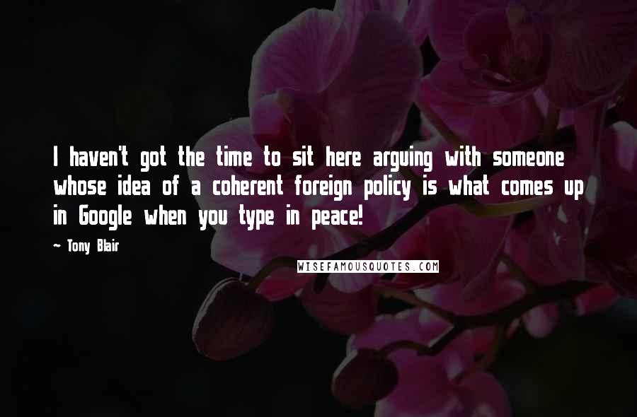 Tony Blair Quotes: I haven't got the time to sit here arguing with someone whose idea of a coherent foreign policy is what comes up in Google when you type in peace!