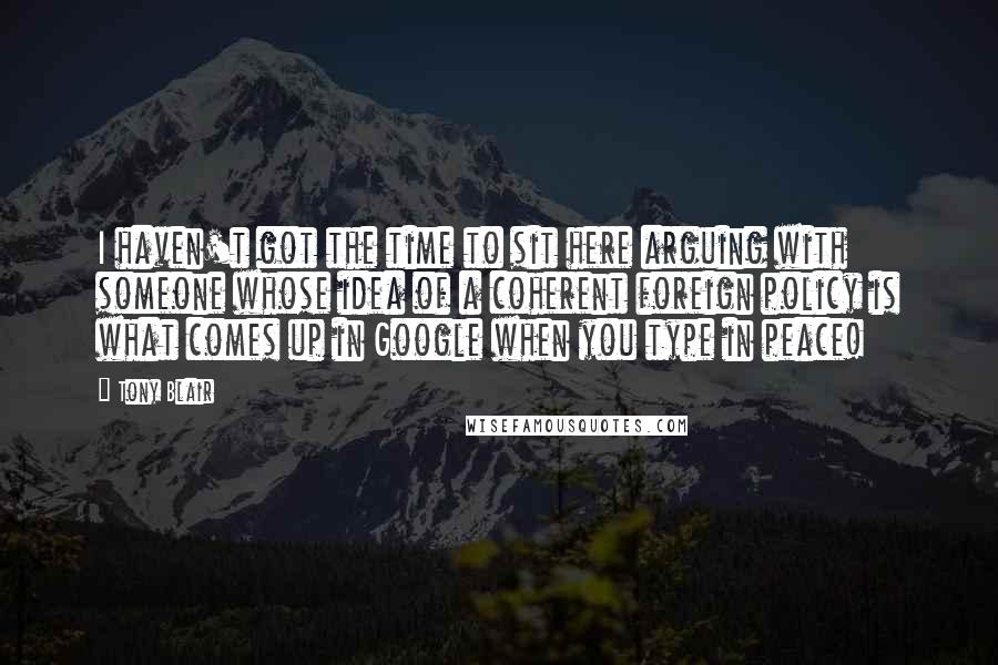 Tony Blair Quotes: I haven't got the time to sit here arguing with someone whose idea of a coherent foreign policy is what comes up in Google when you type in peace!