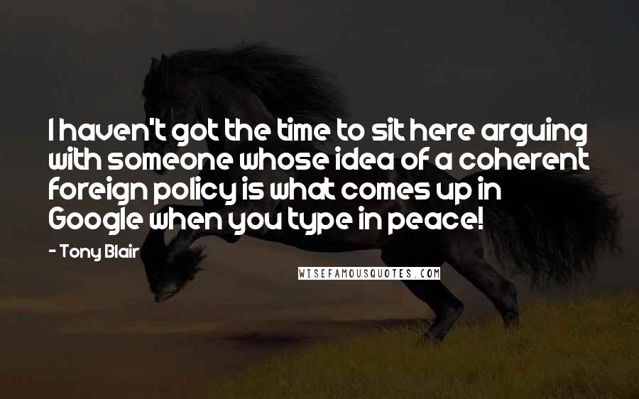 Tony Blair Quotes: I haven't got the time to sit here arguing with someone whose idea of a coherent foreign policy is what comes up in Google when you type in peace!