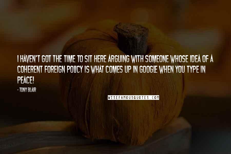 Tony Blair Quotes: I haven't got the time to sit here arguing with someone whose idea of a coherent foreign policy is what comes up in Google when you type in peace!