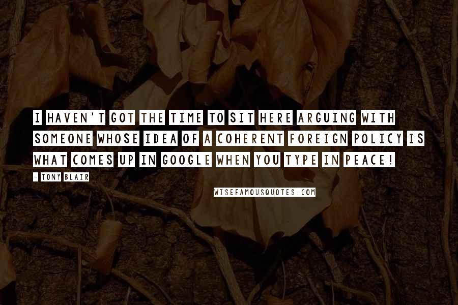Tony Blair Quotes: I haven't got the time to sit here arguing with someone whose idea of a coherent foreign policy is what comes up in Google when you type in peace!