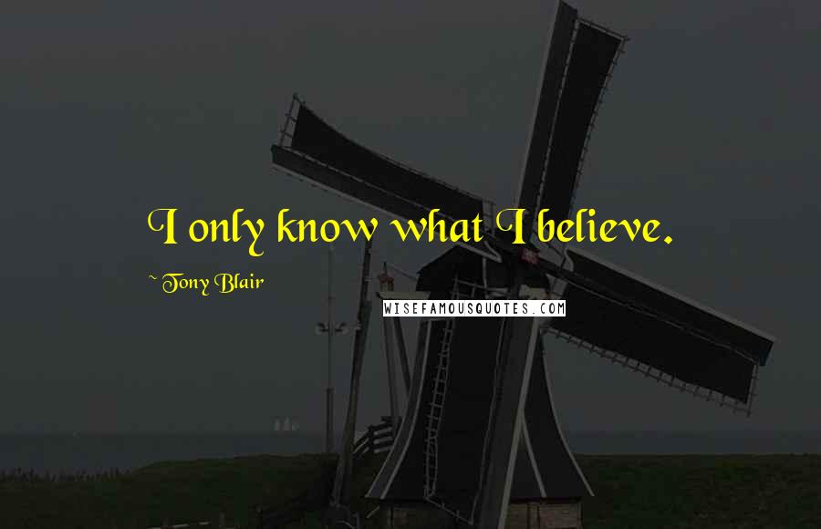 Tony Blair Quotes: I only know what I believe.