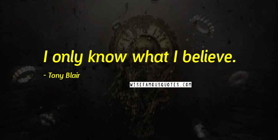 Tony Blair Quotes: I only know what I believe.