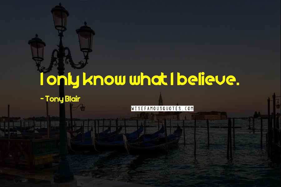 Tony Blair Quotes: I only know what I believe.