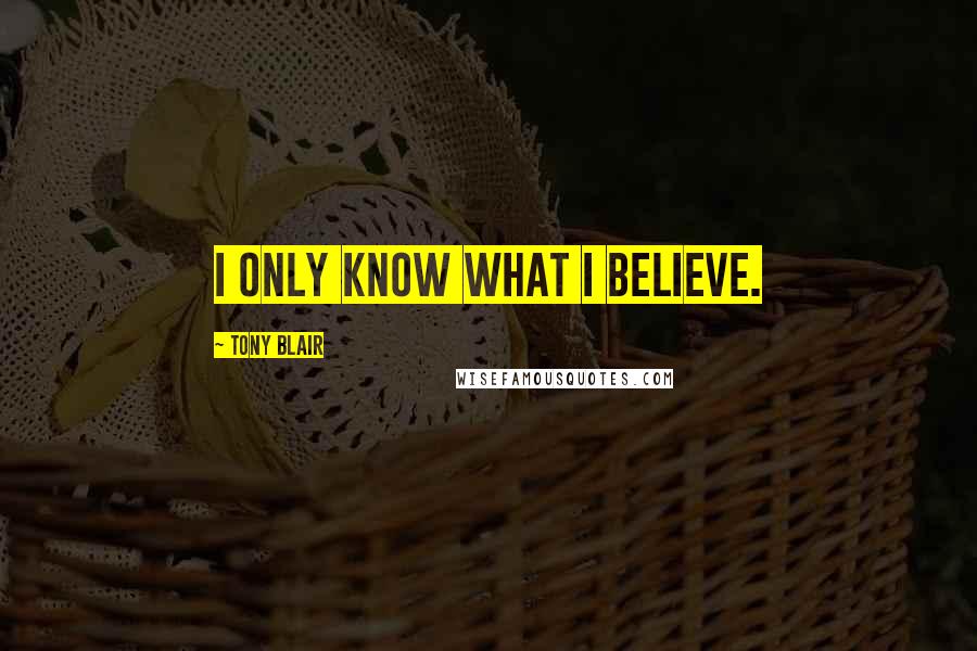 Tony Blair Quotes: I only know what I believe.