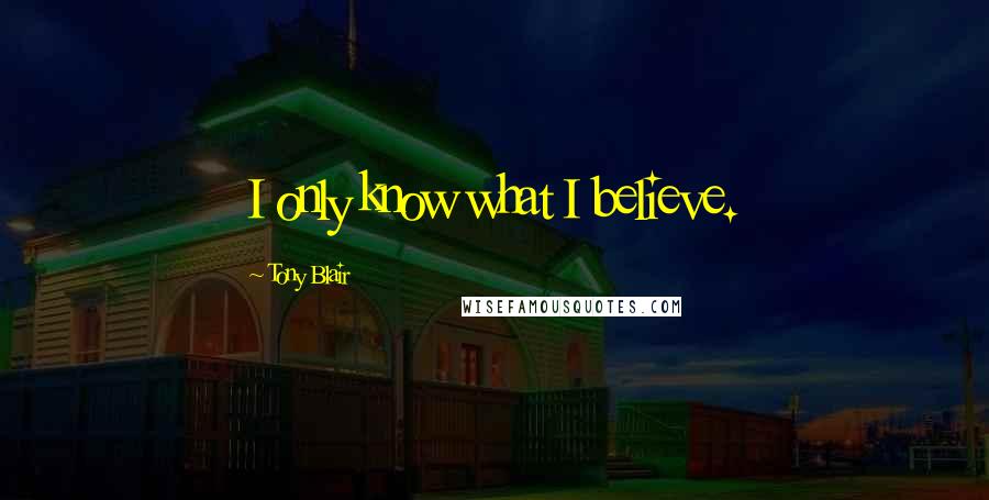 Tony Blair Quotes: I only know what I believe.