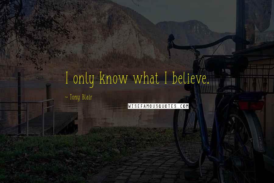 Tony Blair Quotes: I only know what I believe.