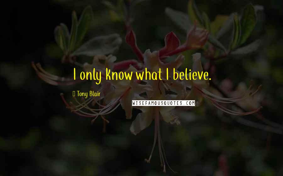 Tony Blair Quotes: I only know what I believe.