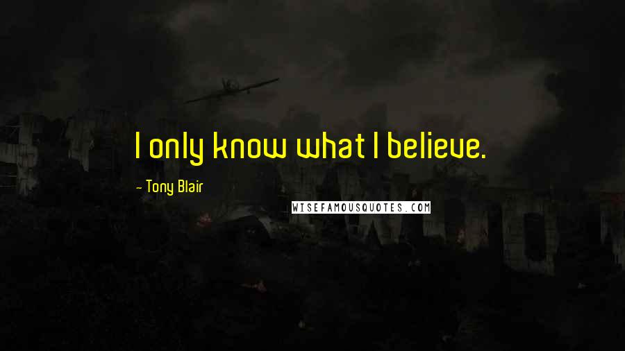 Tony Blair Quotes: I only know what I believe.