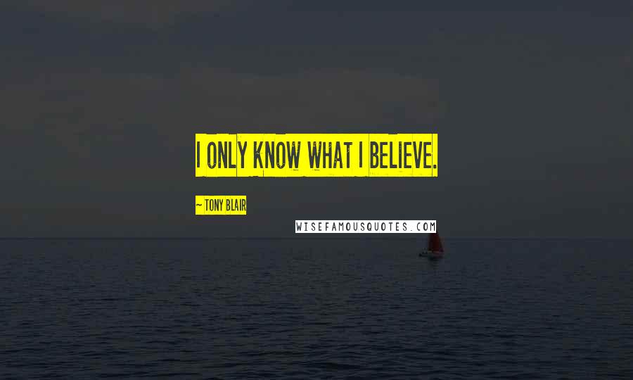 Tony Blair Quotes: I only know what I believe.