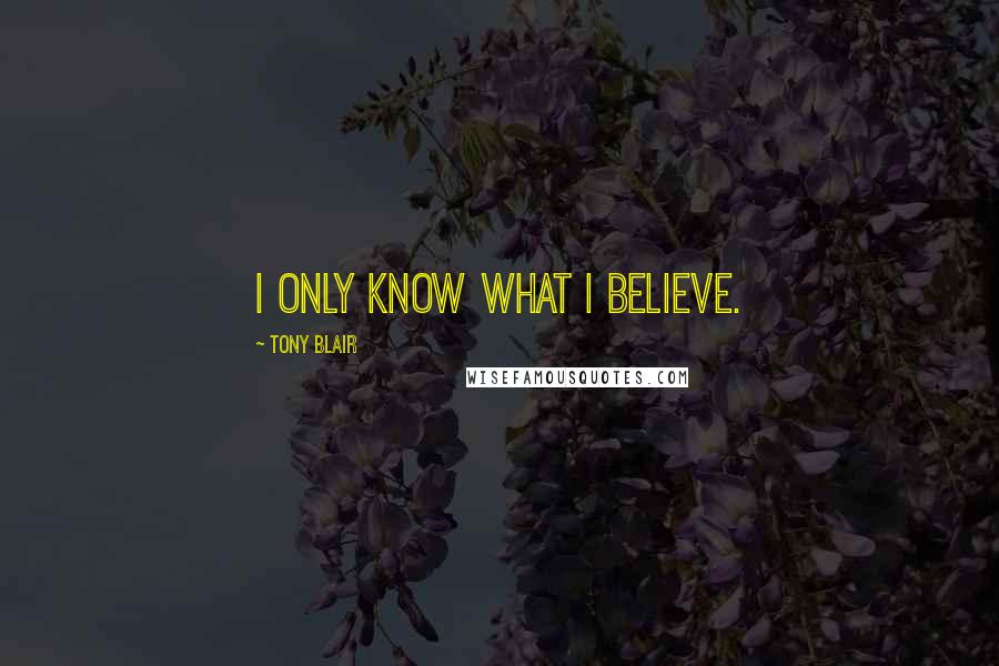 Tony Blair Quotes: I only know what I believe.