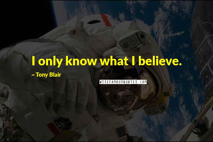 Tony Blair Quotes: I only know what I believe.