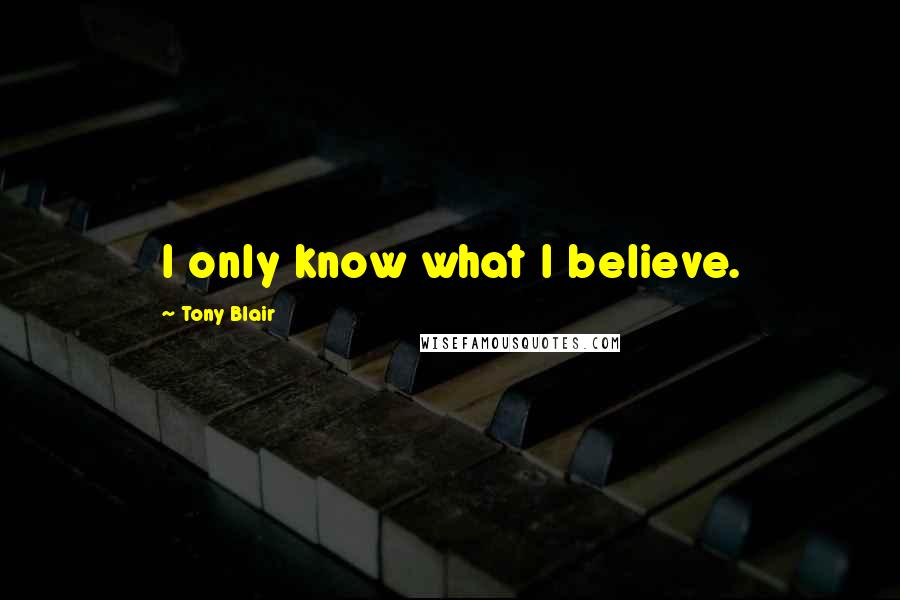 Tony Blair Quotes: I only know what I believe.