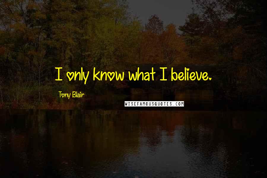 Tony Blair Quotes: I only know what I believe.