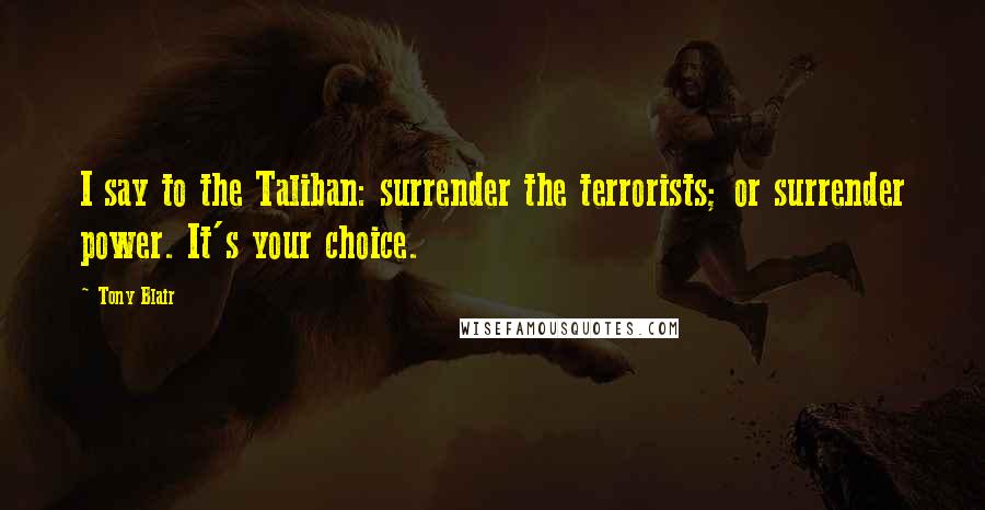Tony Blair Quotes: I say to the Taliban: surrender the terrorists; or surrender power. It's your choice.