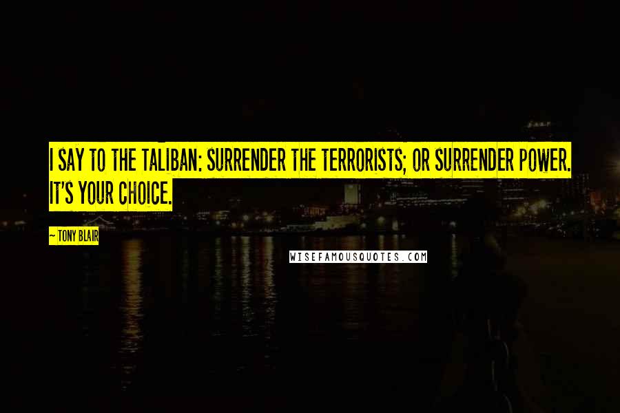 Tony Blair Quotes: I say to the Taliban: surrender the terrorists; or surrender power. It's your choice.
