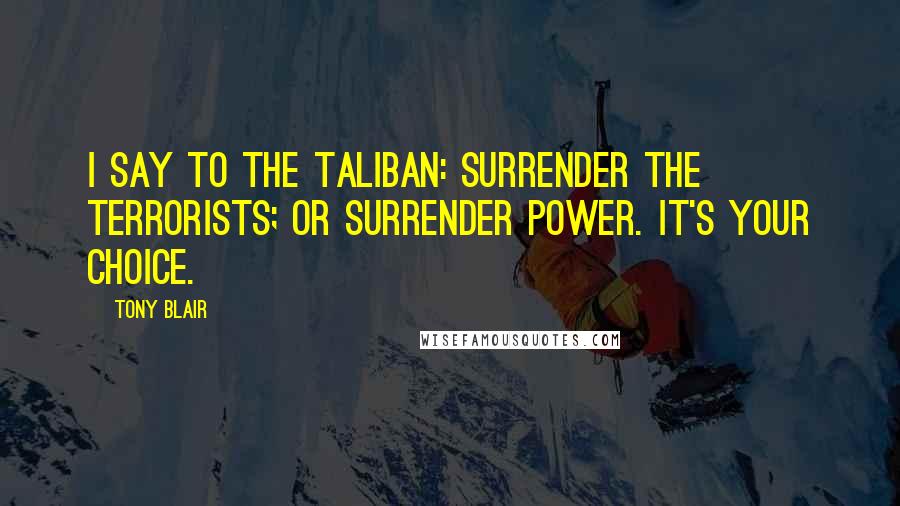Tony Blair Quotes: I say to the Taliban: surrender the terrorists; or surrender power. It's your choice.