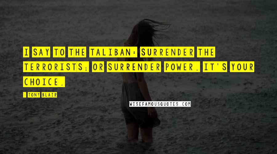 Tony Blair Quotes: I say to the Taliban: surrender the terrorists; or surrender power. It's your choice.