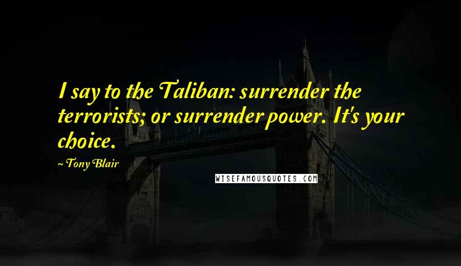Tony Blair Quotes: I say to the Taliban: surrender the terrorists; or surrender power. It's your choice.