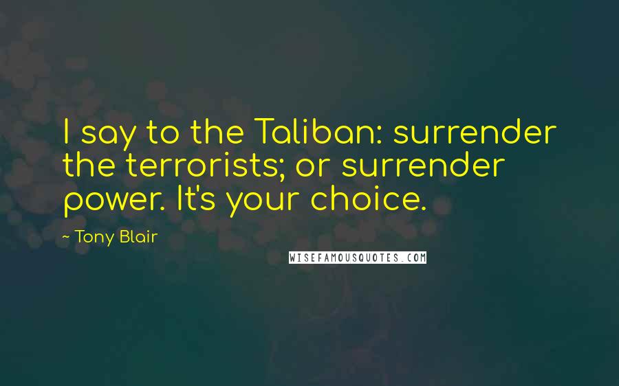 Tony Blair Quotes: I say to the Taliban: surrender the terrorists; or surrender power. It's your choice.